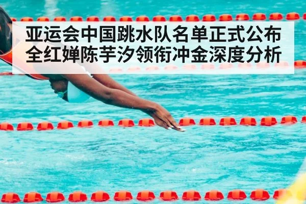 亚运会中国跳水队名单正式公布 全红婵陈芋汐领衔冲金深度分析